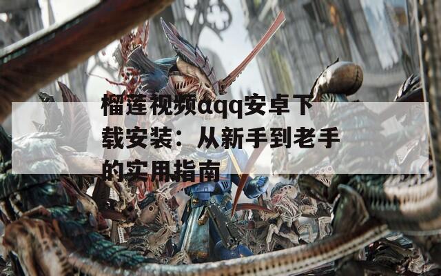 榴莲视频αqq安卓下载安装：从新手到老手的实用指南