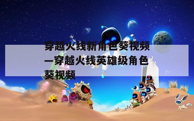 穿越火线新角色葵视频—穿越火线英雄级角色葵视频