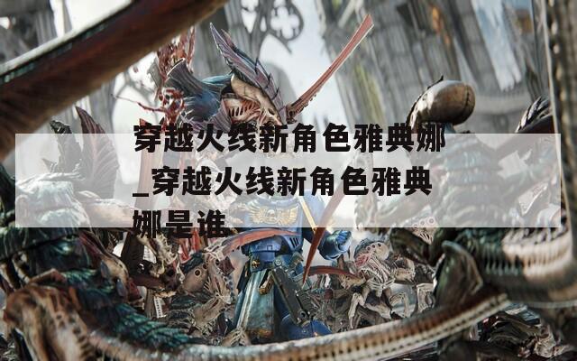 穿越火线新角色雅典娜_穿越火线新角色雅典娜是谁