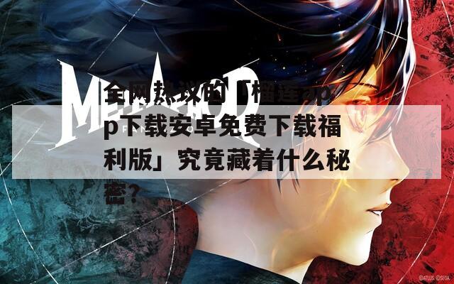 全网热议的「榴莲app下载安卓免费下载福利版」究竟藏着什么秘密？