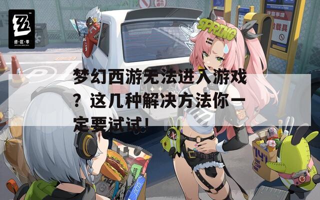 梦幻西游无法进入游戏？这几种解决方法你一定要试试！