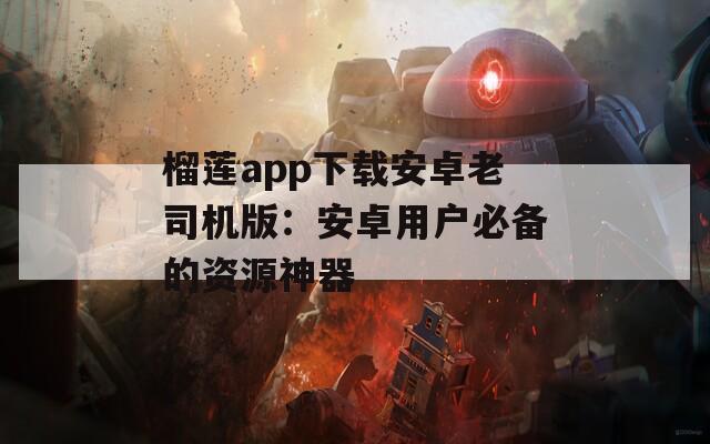 榴莲app下载安卓老司机版：安卓用户必备的资源神器