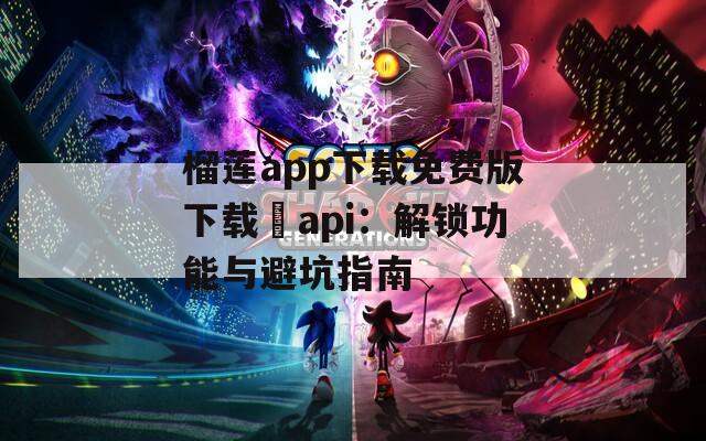 榴莲app下载免费版下载汅api：解锁功能与避坑指南