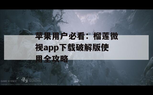 苹果用户必看：榴莲微视app下载破解版使用全攻略