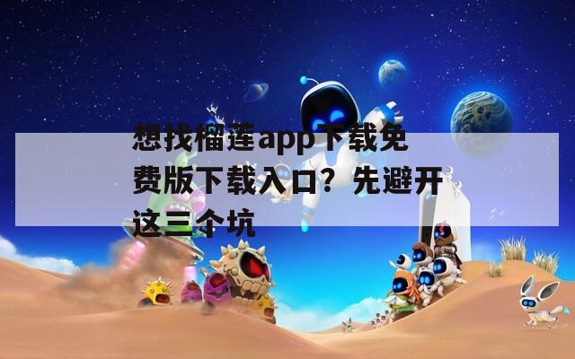 想找榴莲app下载免费版下载入口？先避开这三个坑