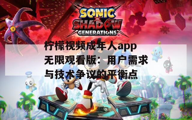 柠檬视频成年人app无限观看版：用户需求与技术争议的平衡点