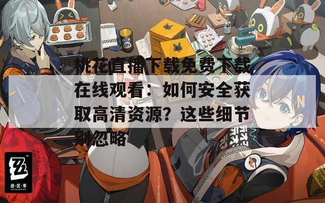 桃花直播下载免费下载在线观看：如何安全获取高清资源？这些细节别忽略