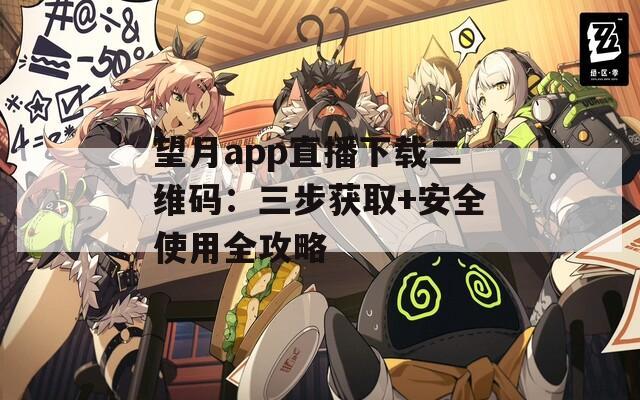 望月app直播下载二维码：三步获取+安全使用全攻略