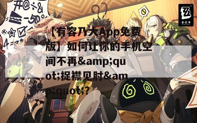 【有容乃大App免费版】如何让你的手机空间不再&quot;捉襟见肘&quot;？