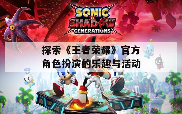 探索《王者荣耀》官方角色扮演的乐趣与活动
