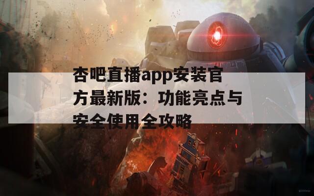杏吧直播app安装官方最新版：功能亮点与安全使用全攻略