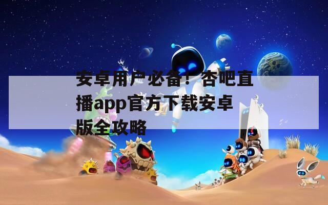 安卓用户必备！杏吧直播app官方下载安卓版全攻略