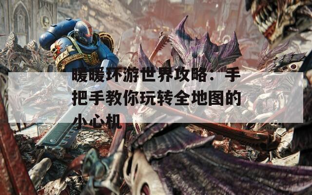 暖暖环游世界攻略：手把手教你玩转全地图的小心机