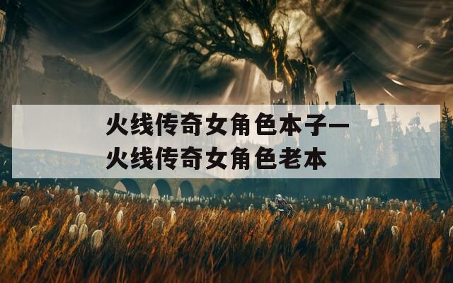 火线传奇女角色本子—火线传奇女角色老本