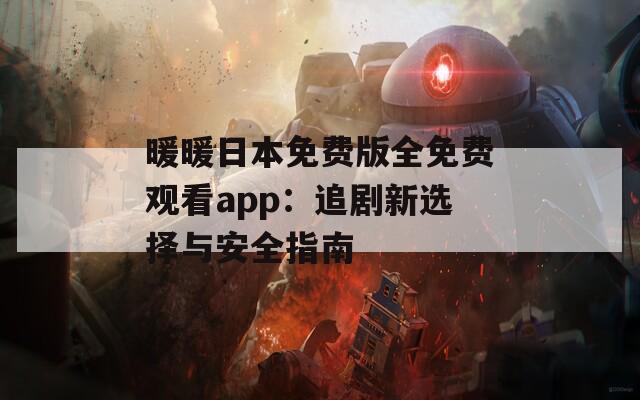 暖暖日本免费版全免费观看app：追剧新选择与安全指南