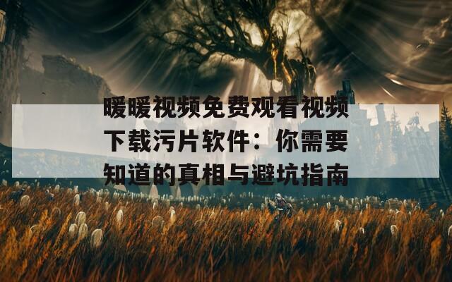 暖暖视频免费观看视频下载污片软件：你需要知道的真相与避坑指南