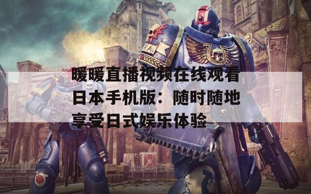 暖暖直播视频在线观看日本手机版：随时随地享受日式娱乐体验