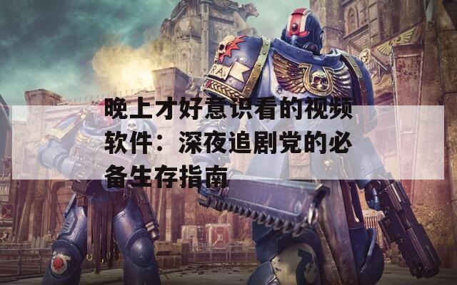 晚上才好意识看的视频软件：深夜追剧党的必备生存指南