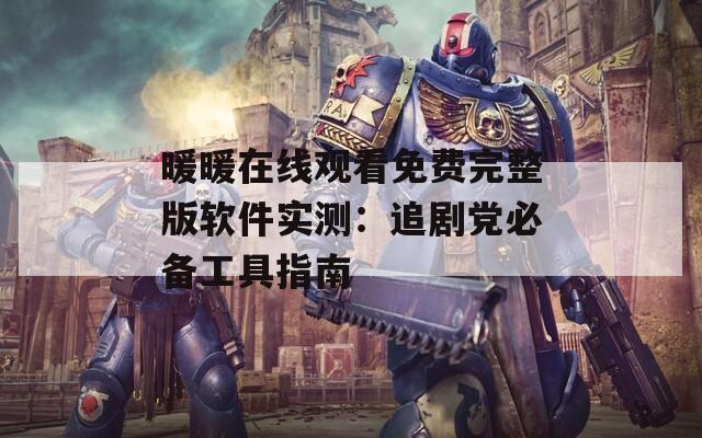暖暖在线观看免费完整版软件实测：追剧党必备工具指南