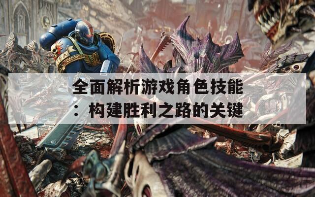 全面解析游戏角色技能：构建胜利之路的关键