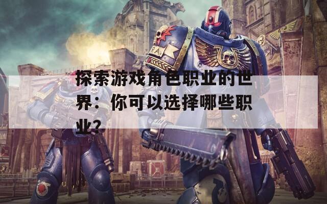 探索游戏角色职业的世界：你可以选择哪些职业？