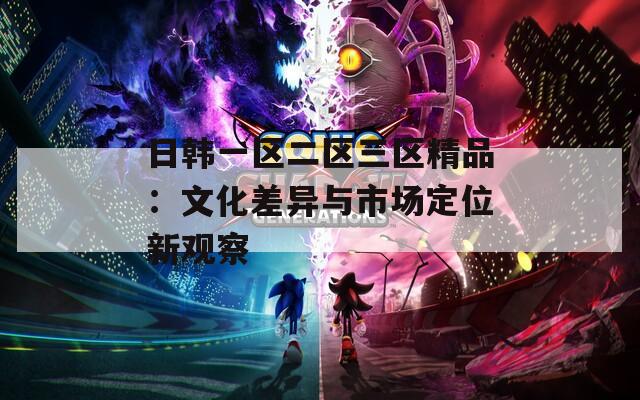 日韩一区二区三区精品：文化差异与市场定位新观察