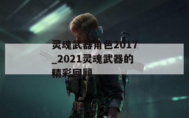 灵魂武器角色2017_2021灵魂武器的精彩回顾