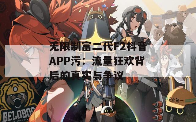 无限制富二代F2抖音APP污：流量狂欢背后的真实与争议