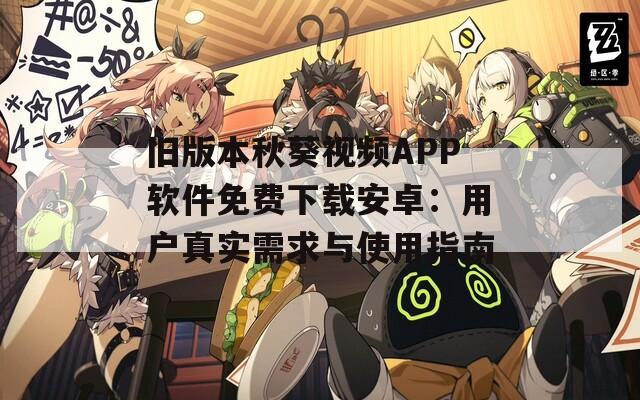 旧版本秋葵视频APP软件免费下载安卓：用户真实需求与使用指南