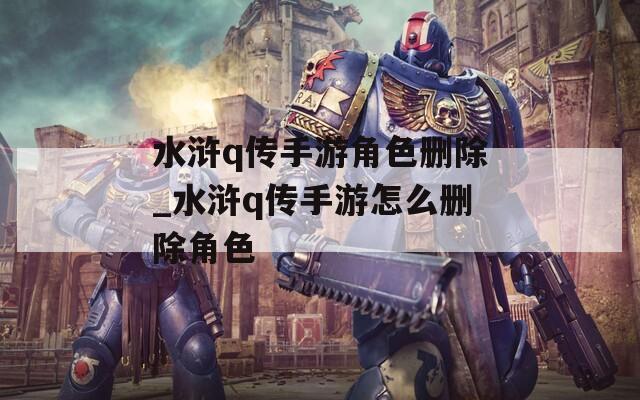 水浒q传手游角色删除_水浒q传手游怎么删除角色