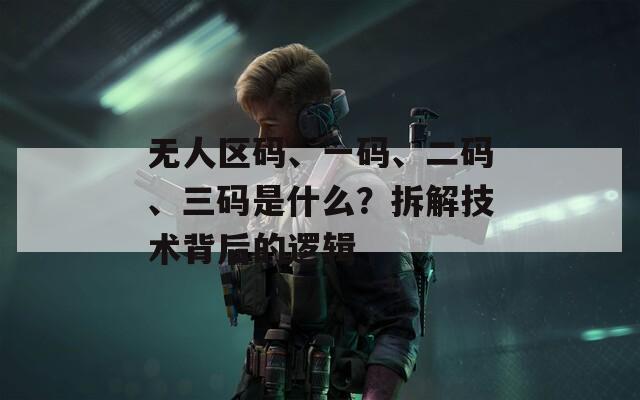 无人区码、一码、二码、三码是什么？拆解技术背后的逻辑