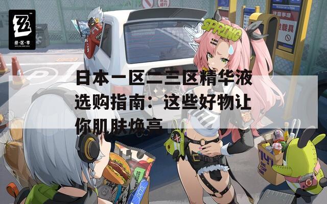 日本一区二三区精华液选购指南：这些好物让你肌肤焕亮