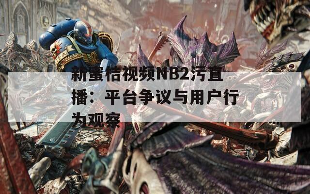 新蜜桔视频NB2污直播：平台争议与用户行为观察