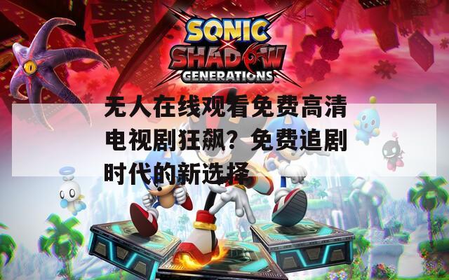 无人在线观看免费高清电视剧狂飙？免费追剧时代的新选择