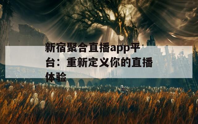 新宿聚合直播app平台：重新定义你的直播体验