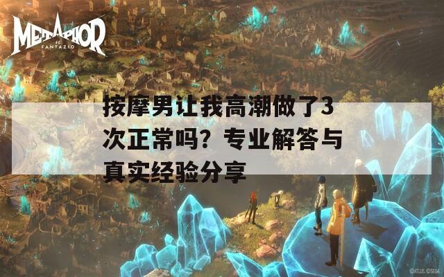 按摩男让我高潮做了3次正常吗？专业解答与真实经验分享