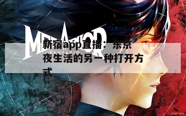 新宿app直播：东京夜生活的另一种打开方式