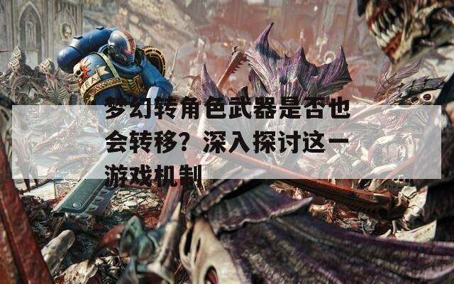 梦幻转角色武器是否也会转移？深入探讨这一游戏机制