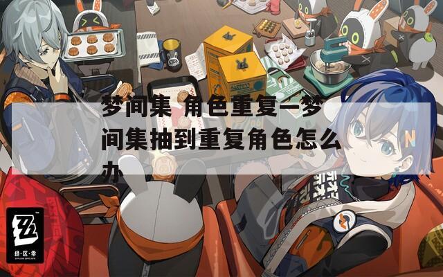 梦间集 角色重复—梦间集抽到重复角色怎么办