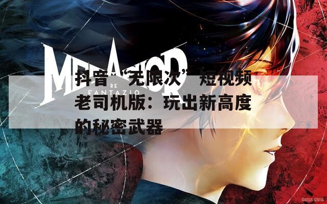 抖音“无限次”短视频老司机版：玩出新高度的秘密武器