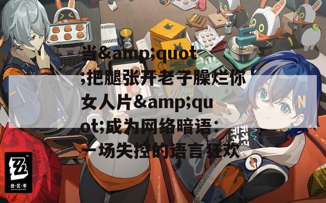 当&quot;把腿张开老子臊烂你女人片&quot;成为网络暗语：一场失控的语言狂欢