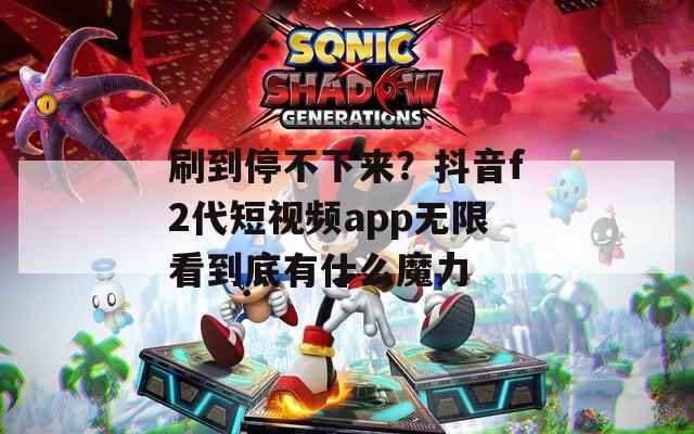 刷到停不下来？抖音f2代短视频app无限看到底有什么魔力