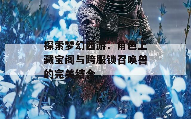 探索梦幻西游：角色上藏宝阁与跨服锁召唤兽的完美结合