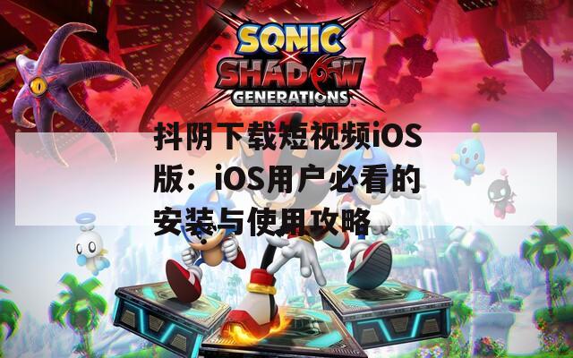抖阴下载短视频iOS版：iOS用户必看的安装与使用攻略