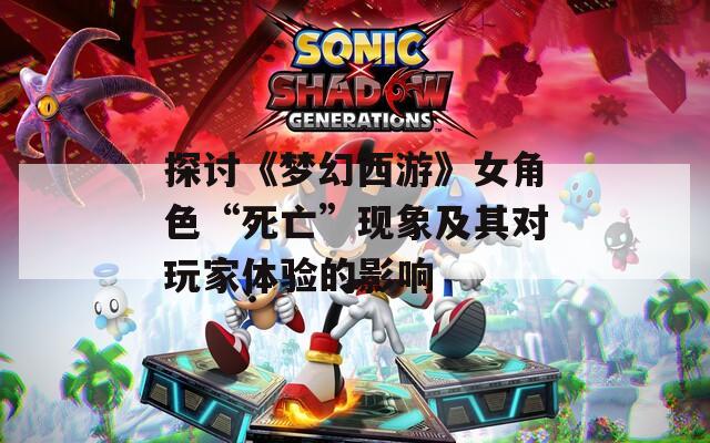 探讨《梦幻西游》女角色“死亡”现象及其对玩家体验的影响