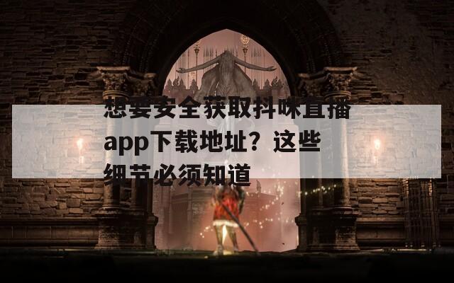 想要安全获取抖咪直播app下载地址？这些细节必须知道