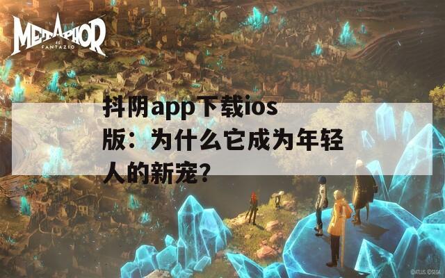 抖阴app下载ios版：为什么它成为年轻人的新宠？