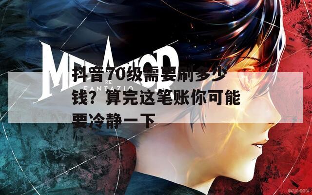 抖音70级需要刷多少钱？算完这笔账你可能要冷静一下