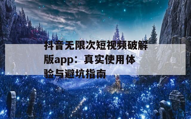 抖音无限次短视频破解版app：真实使用体验与避坑指南