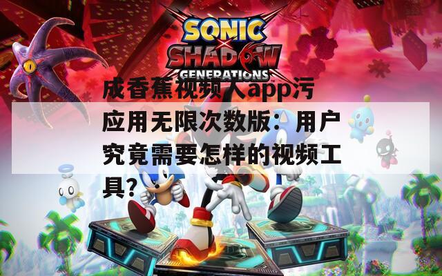 成香蕉视频人app污应用无限次数版：用户究竟需要怎样的视频工具？